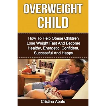 Overweight Child: How To Help Obese Children Lose Weight Fast And Become Healthy, Energetic, Confident, Successful And Happy - Paperback