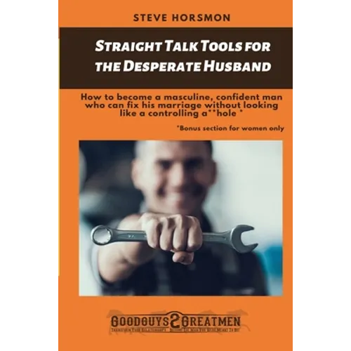 Straight Talk Tools for the Desperate Husband: How to become a masculine, confident man who can fix his marriage without looking like a controlling a* - Paperback