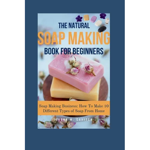 The Natural Soap Making Book for Beginners: Soap Making Business: How To Make 10 Different Types of Soap From Home - Paperback