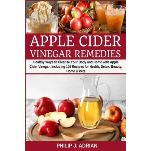 Apple Cider Vinegar Remedies: Healthy Ways to Cleanse Your Body and Home with Apple Cider Vinegar, Including 105 Recipes for Health, Detox, Beauty, - Paperback