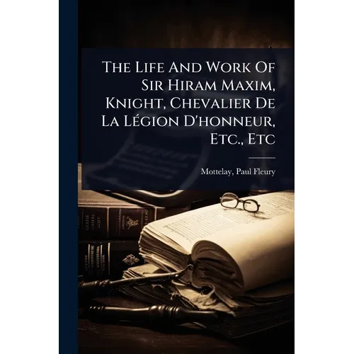 The Life And Work Of Sir Hiram Maxim, Knight, Chevalier De La LÃ(c)gion D'honneur, Etc., Etc - Paperback