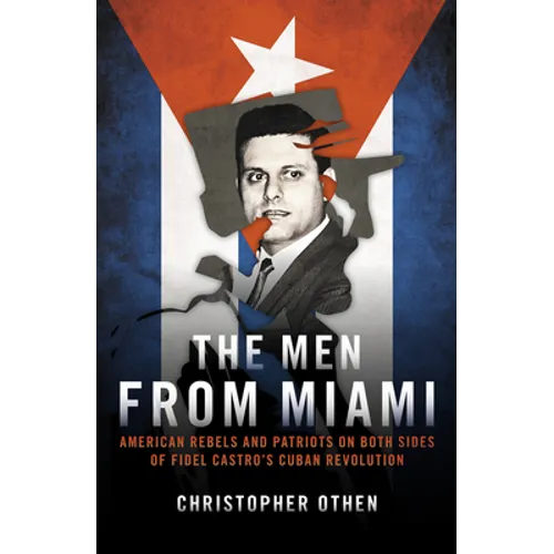 The Men from Miami: American Rebels and Patriots on Both Sides of Fidel Castro's Cuban Revolution - Hardcover
