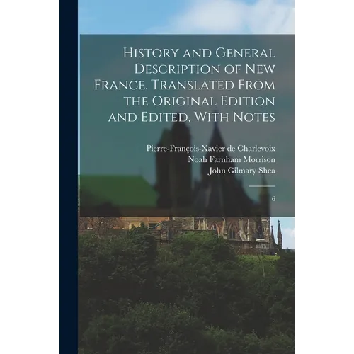 History and General Description of New France. Translated From the Original Edition and Edited, With Notes: 6 - Paperback