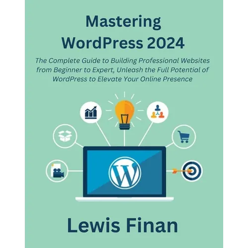 Mastering WordPress 2024: The Complete Guide to Building Professional Websites from Beginner to Expert, Unleash the Full Potential of WordPress - Paperback