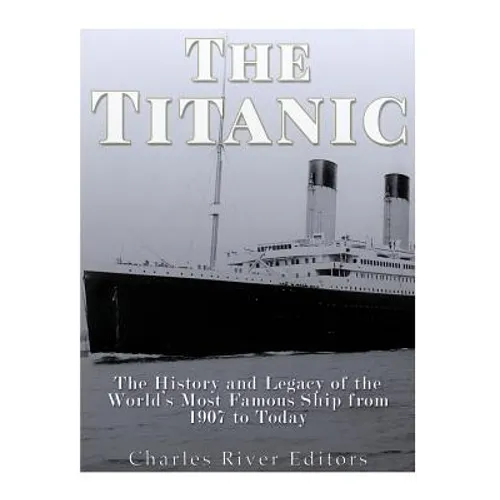 The Titanic: The History and Legacy of the World's Most Famous Ship from 1907 to Today - Paperback