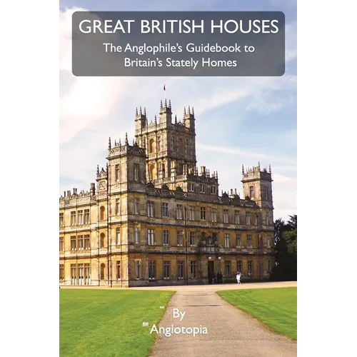 Great British Houses: The Anglophile's Guidebook to Britain's Stately Homes - Paperback