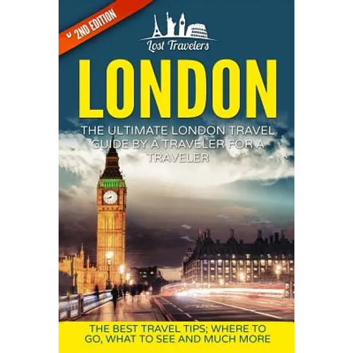 London: The Ultimate London Travel Guide By A Traveler For A Traveler: The Best Travel Tips; Where To Go, What To See And Much More - Paperback