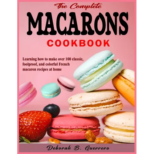 The Complete Macarons Cookbook: Learning how to make over 100 classic, foolproof, and colorful French macaron recipes at home - Paperback