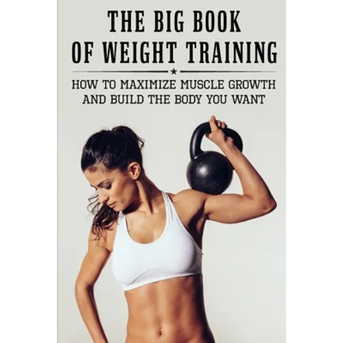 The Big Book Of Weight Training: How To Maximize Muscle Growth And Build The Body You Want: How To Burn Fat Fast - Paperback