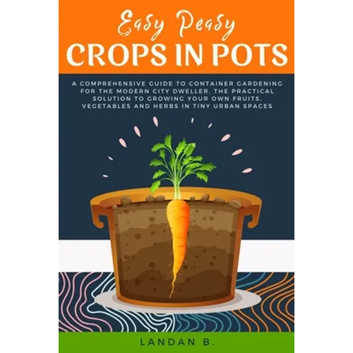 Easy Peasy Crops in Pots: A Comprehensive Guide to Container Gardening for the Modern City Dweller, the Practical Solution to Growing Your Own F - Paperback