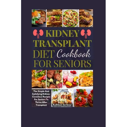Kidney Transplant Diet Cookbook For Seniors: The Simple And Satisfying Kidney-Conscious Recipes For Seniors To Thrive After Transplant - Paperback