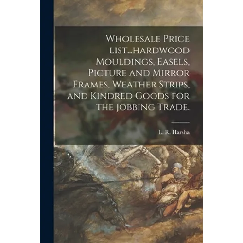 Wholesale Price List...hardwood Mouldings, Easels, Picture and Mirror Frames, Weather Strips, and Kindred Goods for the Jobbing Trade. - Paperback