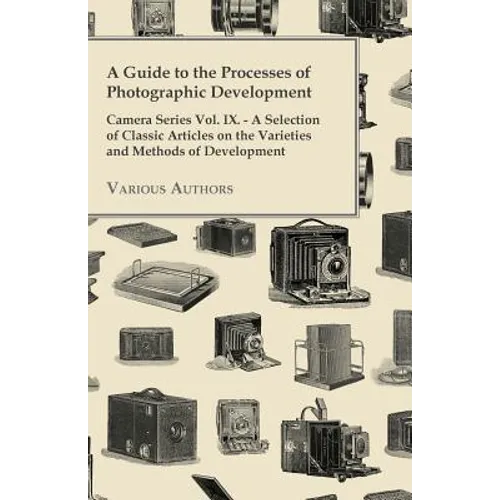 A Guide to the Processes of Photographic Development - Camera Series Vol. IX. - A Selection of Classic Articles on the Varieties and Methods of Develo - Paperback