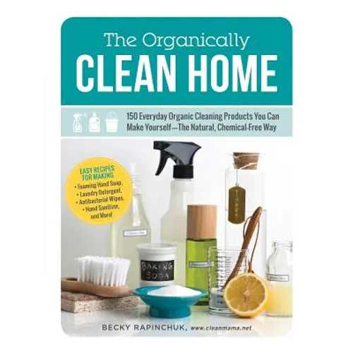The Organically Clean Home: 150 Everyday Organic Cleaning Products You Can Make Yourself--The Natural, Chemical-Free Way - Paperback