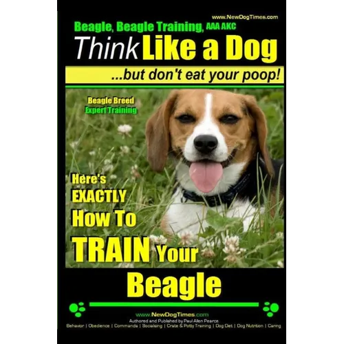 Beagle, Beagle Training AAA AKC: Think Like a Dog, But Don't Eat Your Poop! Beagle Breed Expert Training: Here's EXACTLY How to TRAIN Your Beagle - Paperback