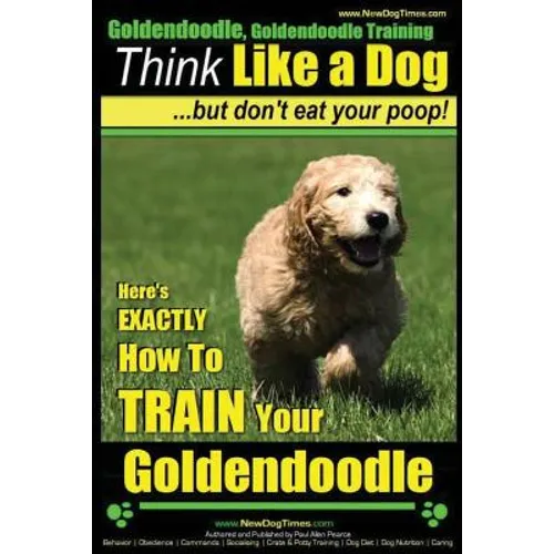 Goldendoodle, Goldendoodle Training Think Like a Dog But Don't Eat Your Poop!: Here's EXACTLY How To TRAIN Your Goldendoodle - Paperback