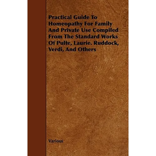 Practical Guide to Homeopathy for Family and Private Use Compiled from the Standard Works of Pulte, Laurie. Ruddock, Verdi, and Others - Paperback