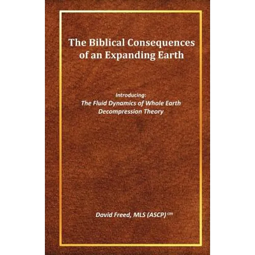The Biblical Consequences of an Expanding Earth: The Fluid Dynamics of Whole Earth Decompression Theory - Paperback