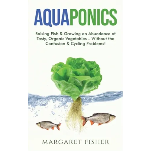 Aquaponics: Raising Fish & Growing an Abundance of Tasty, Organic Vegetables - Without the Confusion & Cycling Problems! - Paperback