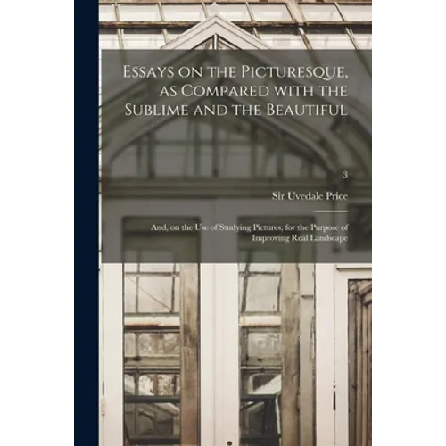 Essays on the Picturesque, as Compared With the Sublime and the Beautiful: and, on the Use of Studying Pictures, for the Purpose of Improving Real Lan - Paperback