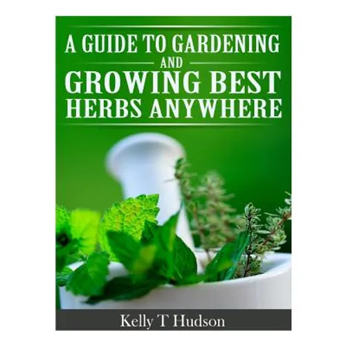 A Guide to Gardening and Growing Best Herbs Anywhere - Paperback
