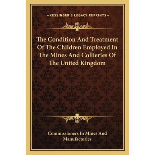 The Condition and Treatment of the Children Employed in the Mines and Collieries of the United Kingdom - Paperback