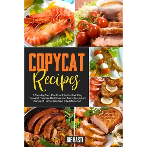 Copycat Recipes: A Step-by-Step Cookbook to Start Making the Most Famous, Delicious and Tasty Restaurant Dishes at Home. Become a Masterschef! - Paperback