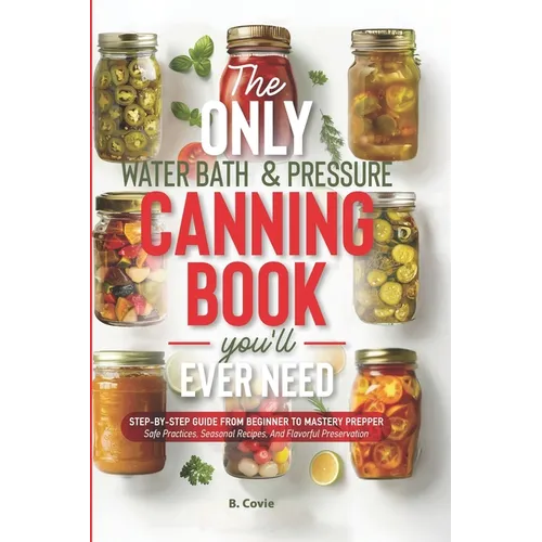 The Only Water Bath and Pressure Canning Book You'll Ever Need: Step-by-Step Guide From Beginner to Mastery Prepper - Safe Practices, Seasonal Recipes - Paperback