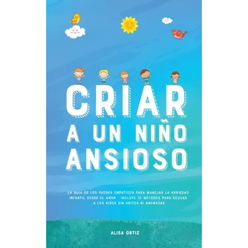 Criar a un Niño Ansioso: La guía de los padres empáticos para manejar la ansiedad infantil desde el amor y la empatía - Incluye 10 métodos para - Hardcover