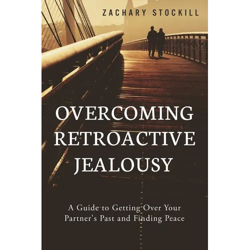 Overcoming Retroactive Jealousy: A Guide to Getting Over Your Partner's Past and Finding Peace - Paperback