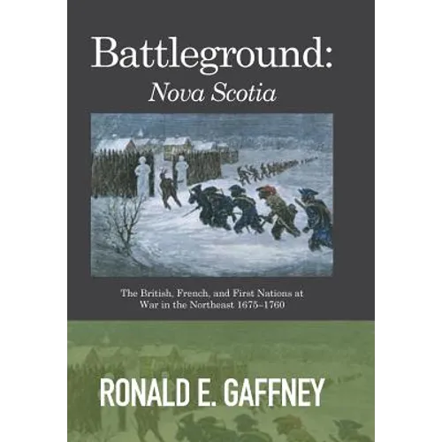 Battleground: Nova Scotia: The British, French, and First Nations at War in the Northeast 1675-1760 - Hardcover