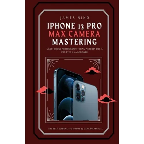 iPhone 13 Pro Max Camera Mastering: Smart Phone Photography Taking Pictures like a Pro Even as a Beginner - Paperback
