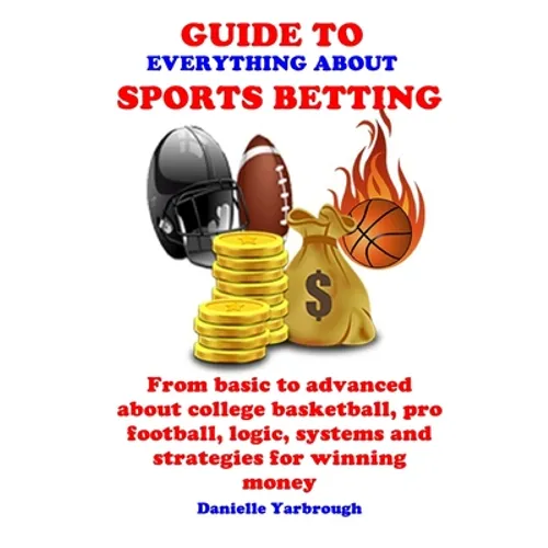 Guide to Everything about Sport Betting: From basic to advanced about college basketball, pro football, logic, systems and strategies for winning mone - Paperback