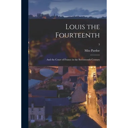 Louis the Fourteenth: and the Court of France in the Seventeenth Century; 3 - Paperback
