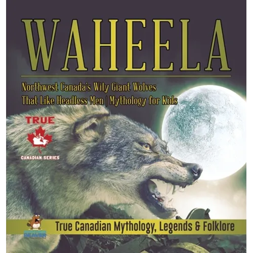 Waheela - Northwest Canada's Wily Giant Wolves That Like Headless Men Mythology for Kids True Canadian Mythology, Legends & Folklore - Hardcover