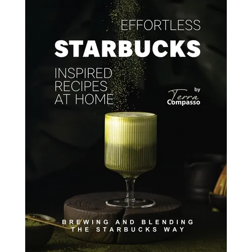 Effortless Starbucks Inspired Recipes at Home: Brewing and blending the Starbucks Way - Paperback