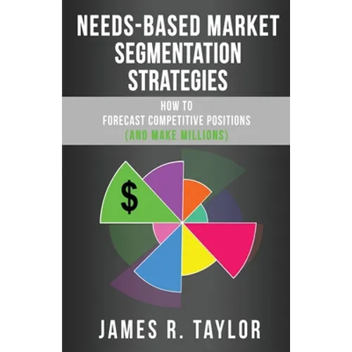 Needs-Based Market Segmentation Strategies: How to Forecast Competitive Positions (and Make Millions) - Paperback