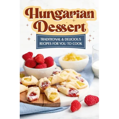 Hungarian Dessert: Traditional and Delicious Recipes for You to Cook: Hungarian Cuisine - Paperback