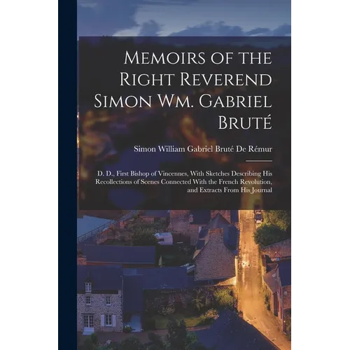 Memoirs of the Right Reverend Simon Wm. Gabriel Bruté: D. D., First Bishop of Vincennes, With Sketches Describing His Recollections of Scenes Connecte - Paperback