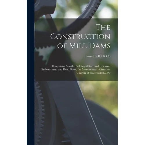 The Construction of Mill Dams; Comprising Also the Building of Race and Reservoir Embankments and Head Gates, the Measurement of Streams, Gauging of W - Hardcover