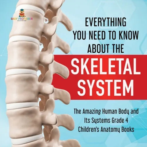 Everything You Need to Know About the Skeletal System The Amazing Human Body and Its Systems Grade 4 Children's Anatomy Books - Paperback