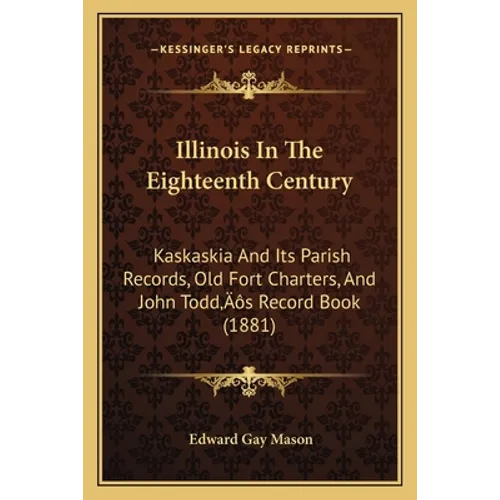 Illinois In The Eighteenth Century: Kaskaskia And Its Parish Records, Old Fort Charters, And John Todd's Record Book (1881) - Paperback