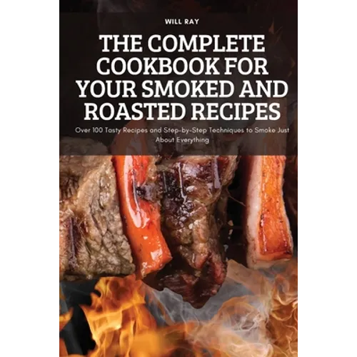 The Complete Cookbook for Your Smoked and Roasted Recipes: Over 100 Tasty Recipes and Step-by-Step Techniques to Smoke Just About Everything - Paperback