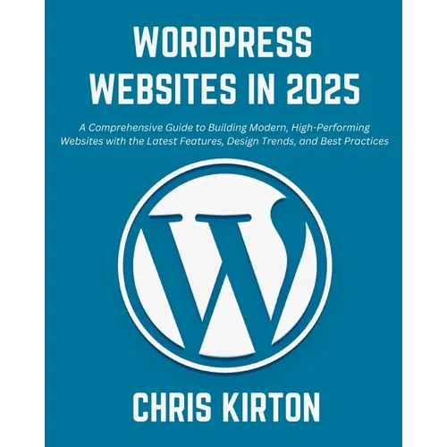 WordPress Websites in 2025: A Comprehensive Guide to Building Modern, High-Performing Websites with the Latest Features, Design Trends, and Best P - Paperback