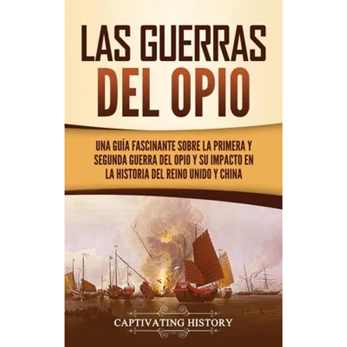 Las guerras del Opio: Una guía fascinante sobre la primera y segunda guerra del Opio y su impacto en la historia del Reino Unido y China - Hardcover