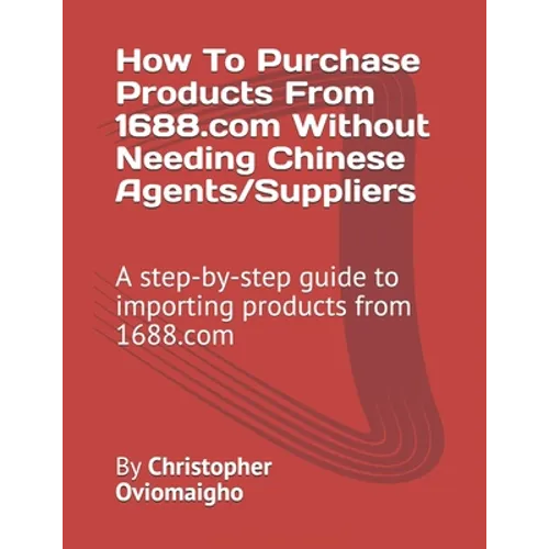 How To Purchase Products From 1688.com Without Needing Chinese Agents/Suppliers: A step-by-step guide to importing products from 1688.com - Paperback