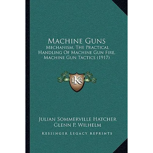 Machine Guns: Mechanism, The Practical Handling Of Machine Gun Fire, Machine Gun Tactics (1917) - Paperback