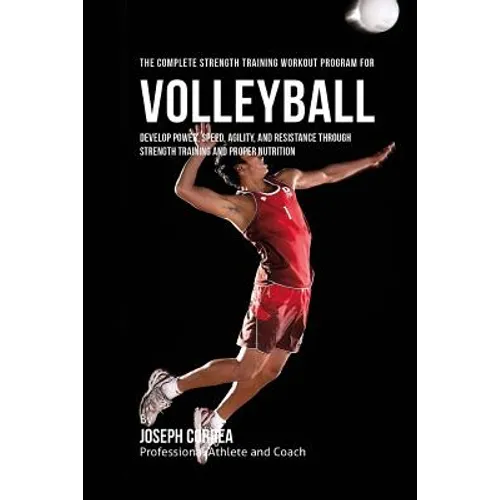 The Complete Strength Training Workout Program for Volleyball: Develop power, speed, agility, and resistance through strength training and proper nutr - Paperback