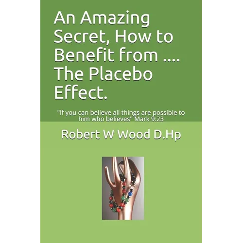 An Amazing Secret, How to Benefit from .... The Placebo Effect.: If you can believe all things are possible to him who believes Mark 9:23 - Paperback