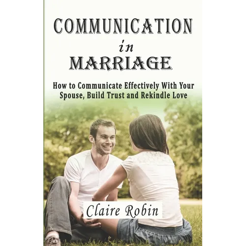 Communication In Marriage: How to Communicate Effectively With Your Spouse, Build Trust and Rekindle Love - Paperback